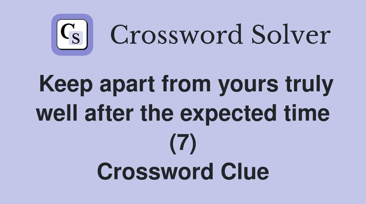 Keep apart from yours truly well after the expected time (7